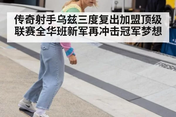 传奇射手乌兹三度复出加盟顶级联赛全华班新军再冲击冠军梦想