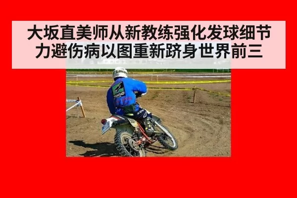 大坂直美师从新教练强化发球细节 力避伤病以图重新跻身世界前三