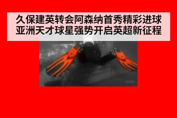久保建英转会阿森纳首秀精彩进球亚洲天才球星强势开启英超新征程
