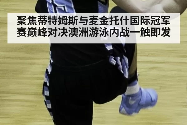 聚焦蒂特姆斯与麦金托什国际冠军赛巅峰对决澳洲游泳内战一触即发