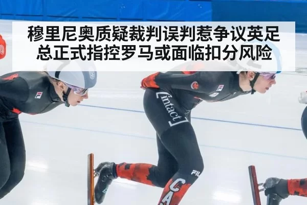 穆里尼奥质疑裁判误判惹争议英足总正式指控罗马或面临扣分风险