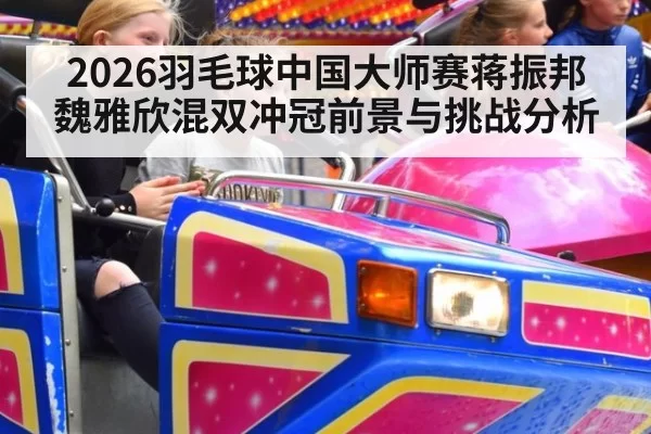 2026羽毛球中国大师赛蒋振邦魏雅欣混双冲冠前景与挑战分析
