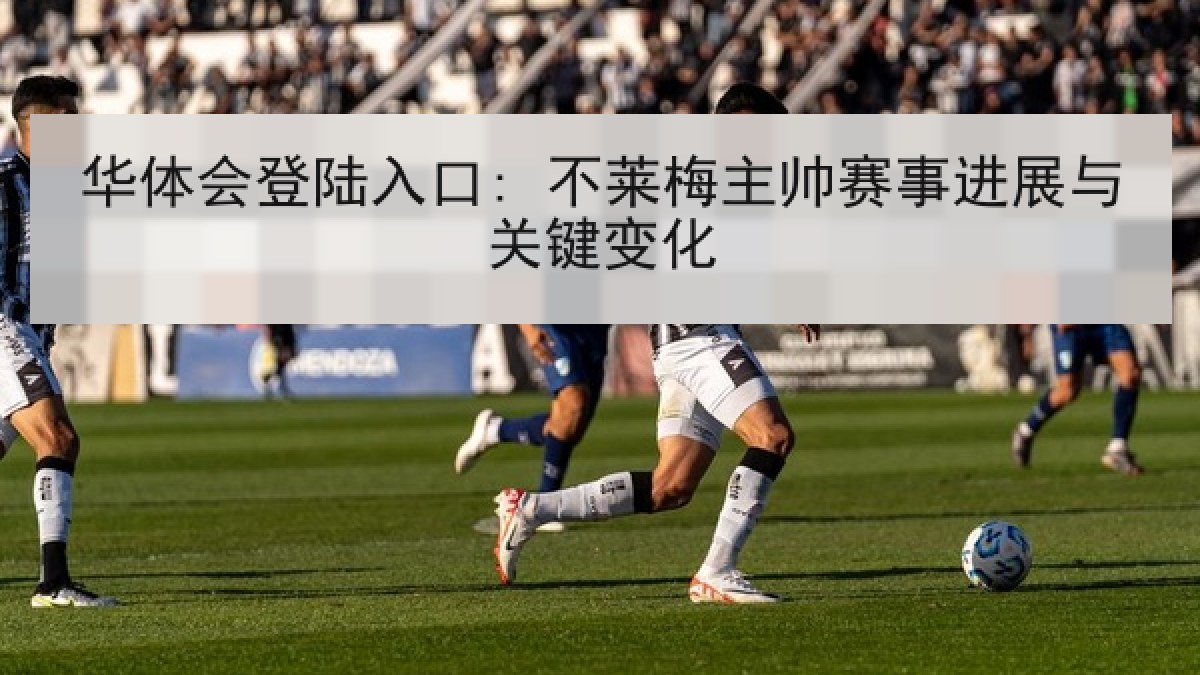 华体会登陆入口: 不莱梅主帅赛事进展与关键变化 华体会登陆入口: 不莱梅主帅赛事进展与关键变化